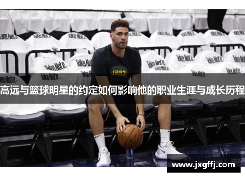 高远与篮球明星的约定如何影响他的职业生涯与成长历程