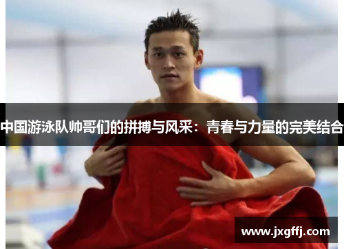中国游泳队帅哥们的拼搏与风采：青春与力量的完美结合