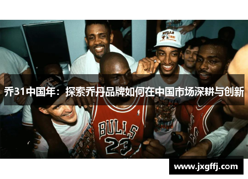 乔31中国年：探索乔丹品牌如何在中国市场深耕与创新