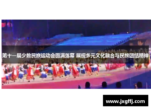 第十一届少数民族运动会圆满落幕 展现多元文化融合与民族团结精神
