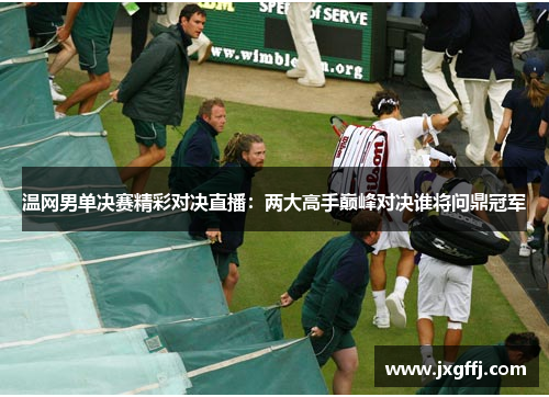 温网男单决赛精彩对决直播：两大高手巅峰对决谁将问鼎冠军