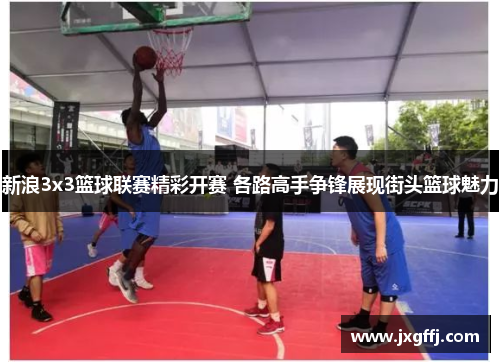 新浪3x3篮球联赛精彩开赛 各路高手争锋展现街头篮球魅力